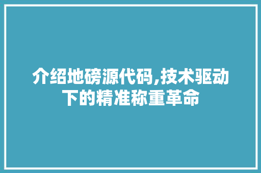 介绍地磅源代码,技术驱动下的精准称重革命