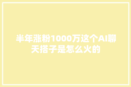 半年涨粉1000万这个AI聊天搭子是怎么火的