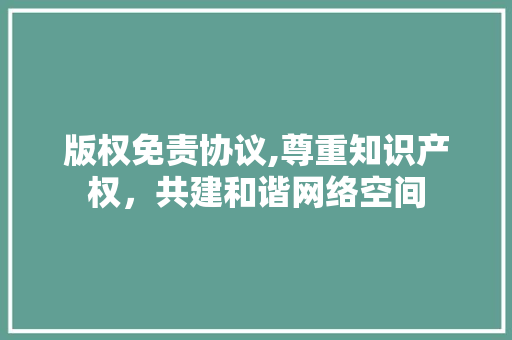 版权免责协议,尊重知识产权，共建和谐网络空间