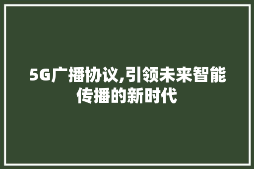 5G广播协议,引领未来智能传播的新时代