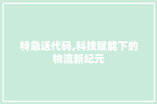 特急送代码,科技赋能下的物流新纪元