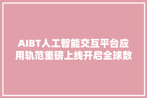 AIBT人工智能交互平台应用轨范重磅上线开启全球数字革命