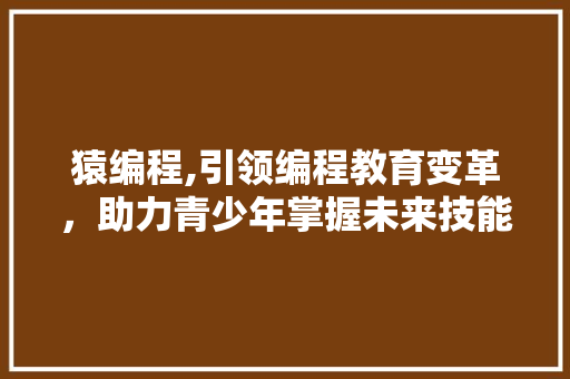 猿编程,引领编程教育变革，助力青少年掌握未来技能