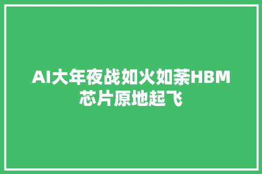 AI大年夜战如火如荼HBM芯片原地起飞