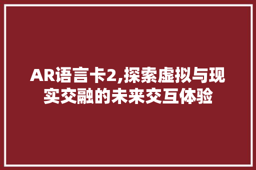 AR语言卡2,探索虚拟与现实交融的未来交互体验