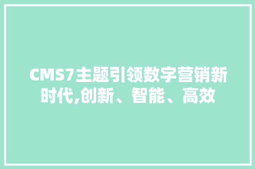 CMS7主题引领数字营销新时代,创新、智能、高效