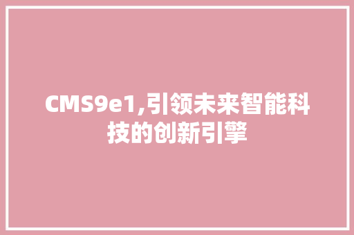 CMS9e1,引领未来智能科技的创新引擎