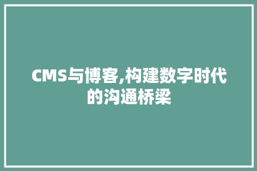 CMS与博客,构建数字时代的沟通桥梁