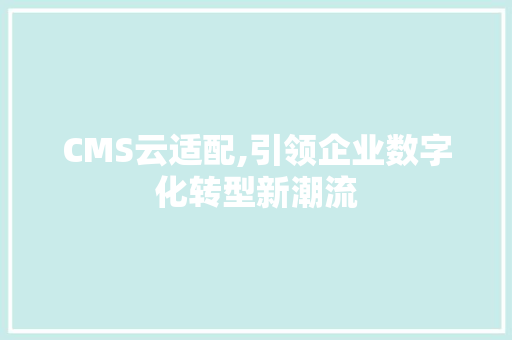 CMS云适配,引领企业数字化转型新潮流