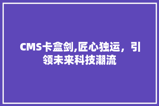 CMS卡盒剑,匠心独运，引领未来科技潮流