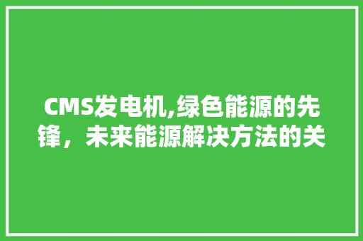 CMS发电机,绿色能源的先锋，未来能源解决方法的关键