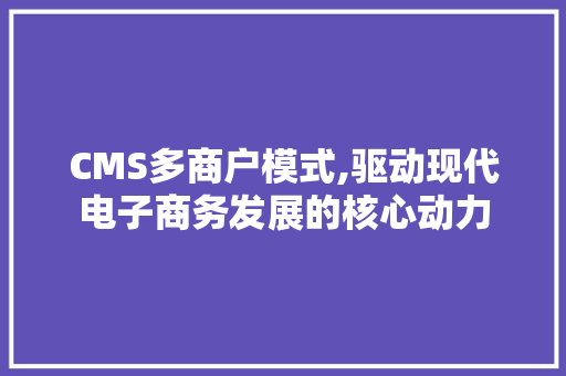 CMS多商户模式,驱动现代电子商务发展的核心动力