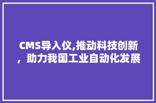 CMS导入仪,推动科技创新，助力我国工业自动化发展