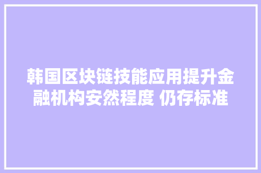 韩国区块链技能应用提升金融机构安然程度 仍存标准缺失落等痛点