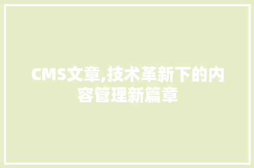 CMS文章,技术革新下的内容管理新篇章