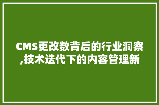 CMS更改数背后的行业洞察,技术迭代下的内容管理新格局