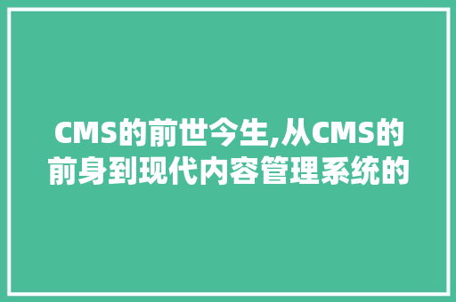 CMS的前世今生,从CMS的前身到现代内容管理系统的发展历程