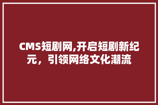 CMS短剧网,开启短剧新纪元，引领网络文化潮流