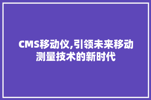 CMS移动仪,引领未来移动测量技术的新时代