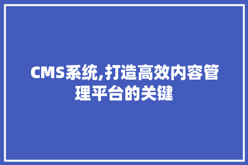 CMS系统,打造高效内容管理平台的关键