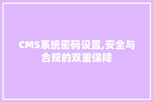 CMS系统密码设置,安全与合规的双重保障