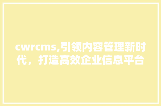 cwrcms,引领内容管理新时代，打造高效企业信息平台