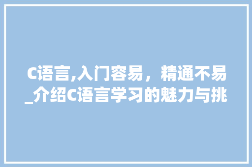 C语言,入门容易，精通不易_介绍C语言学习的魅力与挑战