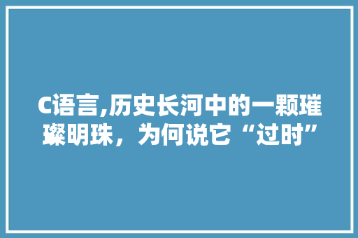 C语言,历史长河中的一颗璀璨明珠，为何说它“过时”