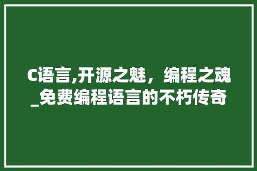 C语言,开源之魅，编程之魂_免费编程语言的不朽传奇