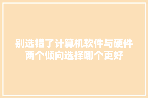 别选错了计算机软件与硬件两个倾向选择哪个更好