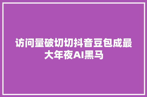 访问量破切切抖音豆包成最大年夜AI黑马