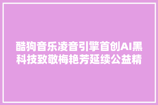 酷狗音乐凌音引擎首创AI黑科技致敬梅艳芳延续公益精神