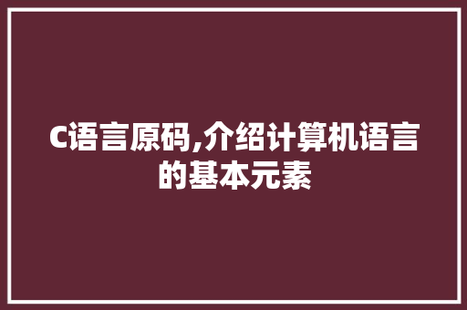 C语言原码,介绍计算机语言的基本元素