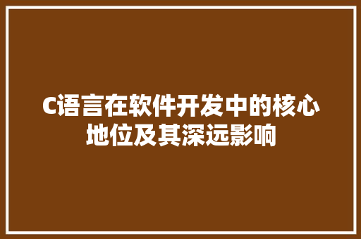 C语言在软件开发中的核心地位及其深远影响