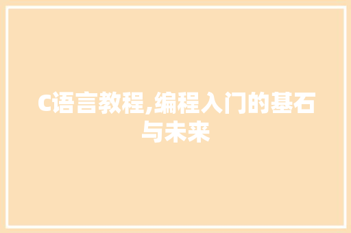 C语言教程,编程入门的基石与未来