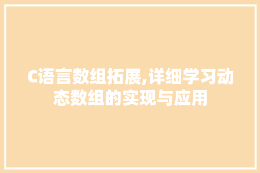 C语言数组拓展,详细学习动态数组的实现与应用