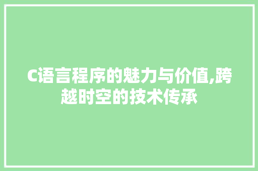 C语言程序的魅力与价值,跨越时空的技术传承