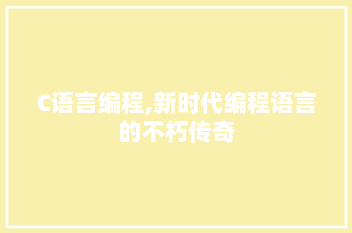 C语言编程,新时代编程语言的不朽传奇