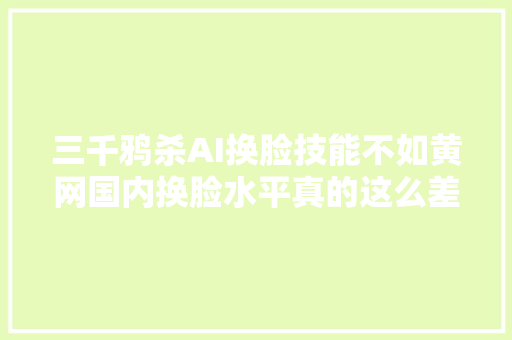 三千鸦杀AI换脸技能不如黄网国内换脸水平真的这么差