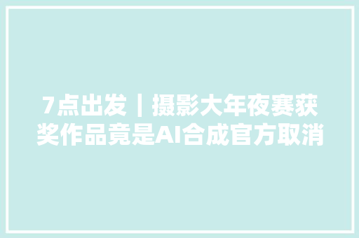 7点出发｜摄影大年夜赛获奖作品竟是AI合成官方取消资格