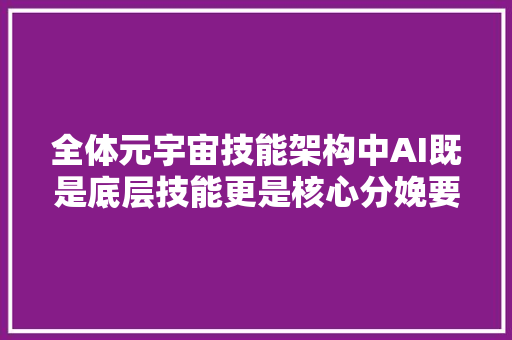 全体元宇宙技能架构中AI既是底层技能更是核心分娩要素11/2