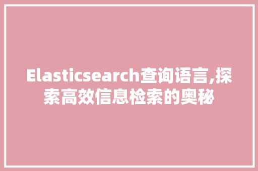 Elasticsearch查询语言,探索高效信息检索的奥秘