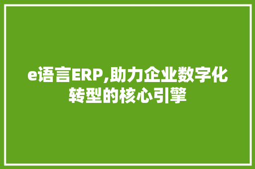 e语言ERP,助力企业数字化转型的核心引擎