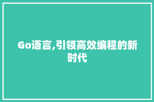 Go语言,引领高效编程的新时代