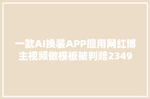 一款AI换装APP擅用网红博主视频做模板被判赔2349元