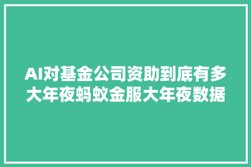 AI对基金公司资助到底有多大年夜蚂蚁金服大年夜数据曝光所有秘密