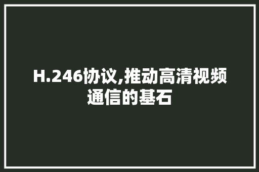 H.246协议,推动高清视频通信的基石