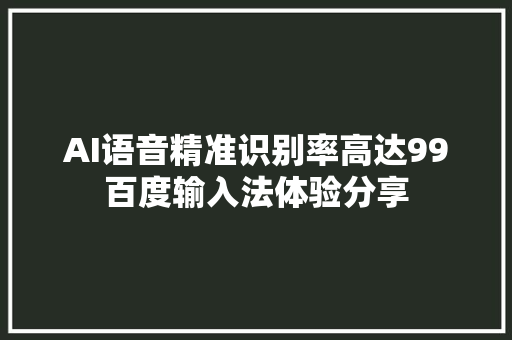 AI语音精准识别率高达99百度输入法体验分享