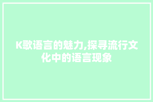 K歌语言的魅力,探寻流行文化中的语言现象