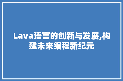 Lava语言的创新与发展,构建未来编程新纪元